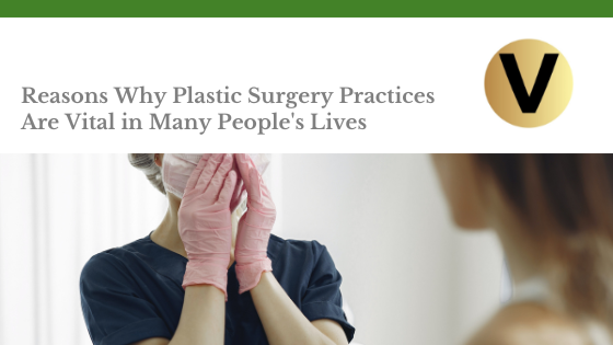 Reasons Why Plastic Surgery Practices Are Vital in Many People’s Lives 